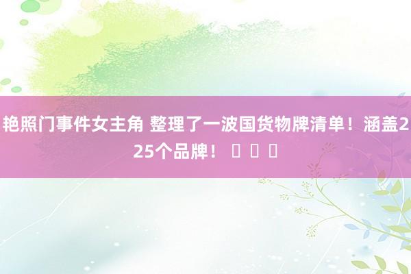 艳照门事件女主角 整理了一波国货物牌清单！涵盖225个品牌！ ​​​