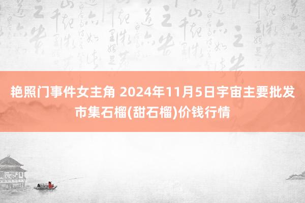 艳照门事件女主角 2024年11月5日宇宙主要批发市集石榴(甜石榴)价钱行情