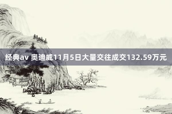 经典av 奥迪威11月5日大量交往成交132.59万元