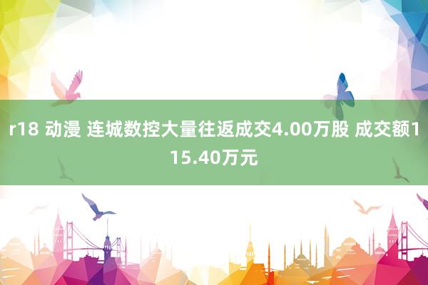 r18 动漫 连城数控大量往返成交4.00万股 成交额115.40万元