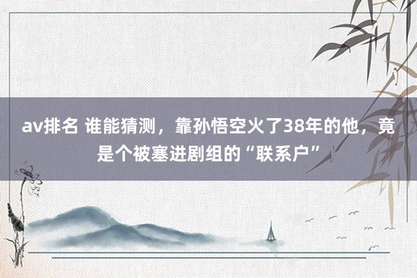 av排名 谁能猜测，靠孙悟空火了38年的他，竟是个被塞进剧组的“联系户”