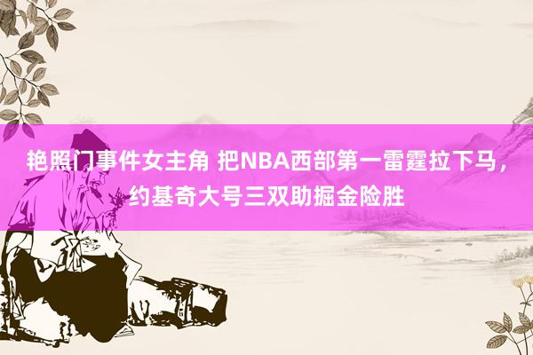 艳照门事件女主角 把NBA西部第一雷霆拉下马，约基奇大号三双助掘金险胜