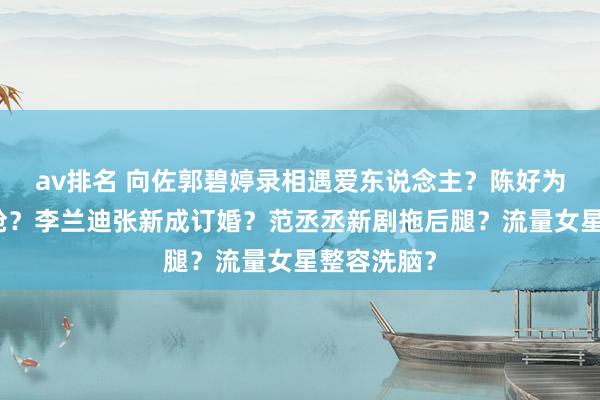 av排名 向佐郭碧婷录相遇爱东说念主？陈好为周雨彤挡枪？李兰迪张新成订婚？范丞丞新剧拖后腿？流量女星整容洗脑？