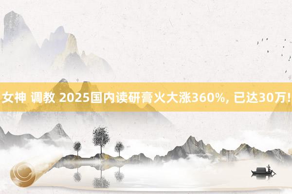 女神 调教 2025国内读研膏火大涨360%, 已达30万!