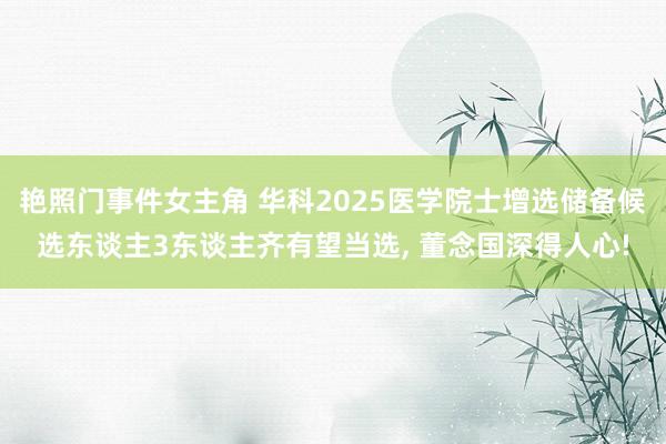 艳照门事件女主角 华科2025医学院士增选储备候选东谈主3东谈主齐有望当选, 董念国深得人心!