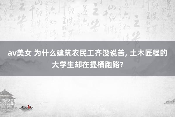 av美女 为什么建筑农民工齐没说苦, 土木匠程的大学生却在提桶跑路?