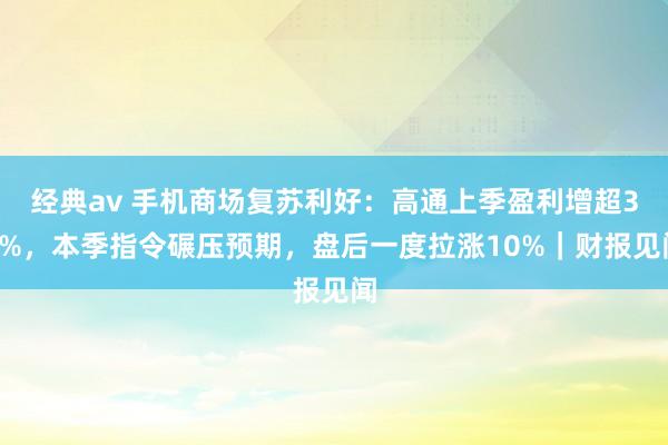 经典av 手机商场复苏利好：高通上季盈利增超30%，本季指令碾压预期，盘后一度拉涨10%｜财报见闻