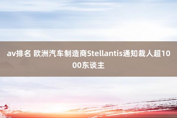 av排名 欧洲汽车制造商Stellantis通知裁人超1000东谈主