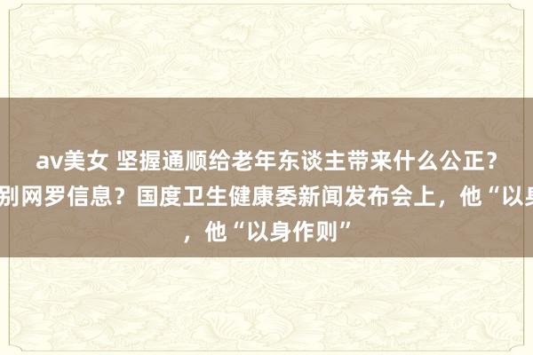 av美女 坚握通顺给老年东谈主带来什么公正？怎样甄别网罗信息？国度卫生健康委新闻发布会上，他“以身作则”