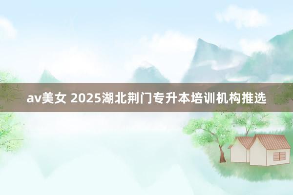 av美女 2025湖北荆门专升本培训机构推选