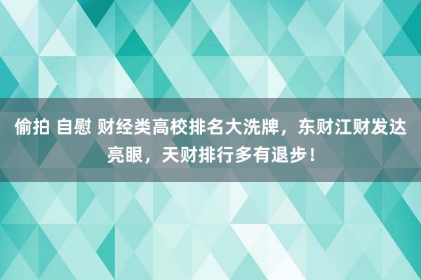 偷拍 自慰 财经类高校排名大洗牌，东财江财发达亮眼，天财排行多有退步！