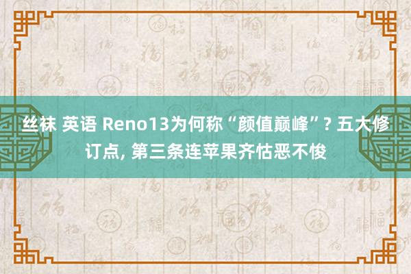 丝袜 英语 Reno13为何称“颜值巅峰”? 五大修订点, 第三条连苹果齐怙恶不悛