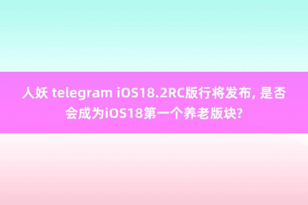 人妖 telegram iOS18.2RC版行将发布, 是否会成为iOS18第一个养老版块?