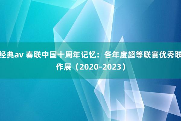 经典av 春联中国十周年记忆：各年度超等联赛优秀联作展（2020-2023）