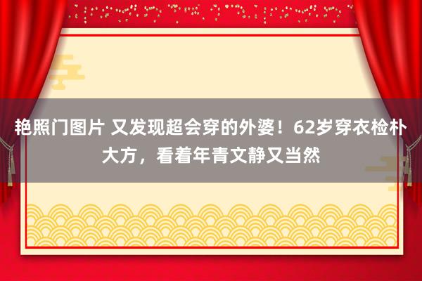 艳照门图片 又发现超会穿的外婆！62岁穿衣检朴大方，看着年青文静又当然