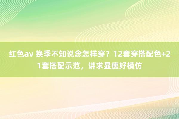 红色av 换季不知说念怎样穿？12套穿搭配色+21套搭配示范，讲求显瘦好模仿