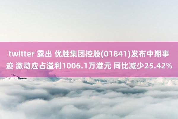 twitter 露出 优胜集团控股(01841)发布中期事迹 激动应占溢利1006.1万港元 同比减少25.42%