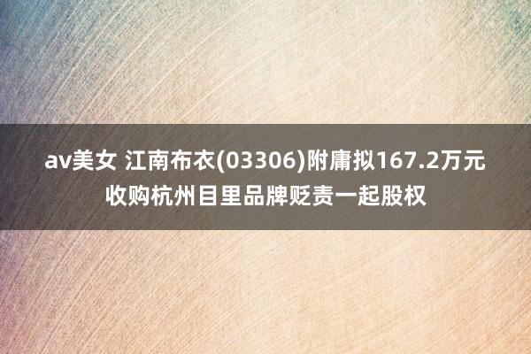 av美女 江南布衣(03306)附庸拟167.2万元收购杭州目里品牌贬责一起股权