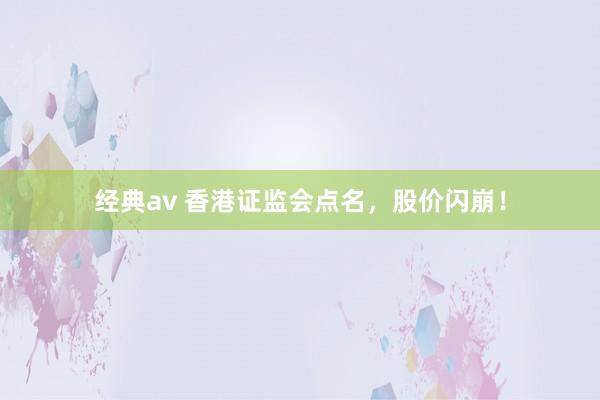 经典av 香港证监会点名，股价闪崩！