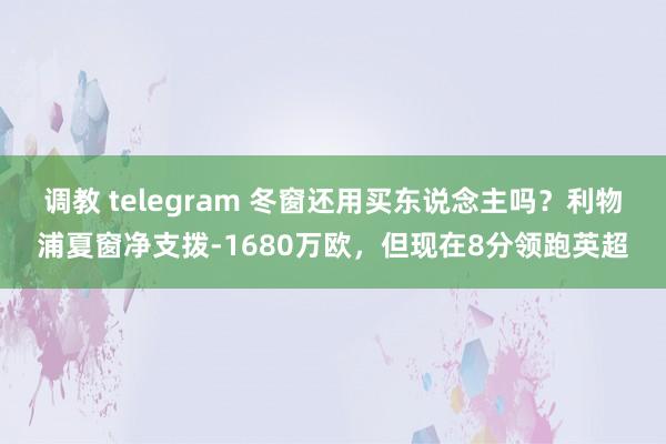 调教 telegram 冬窗还用买东说念主吗？利物浦夏窗净支拨-1680万欧，但现在8分领跑英超