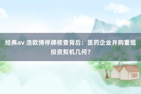 经典av 浩欧博停牌核查背后：医药企业并购重组投资契机几何？