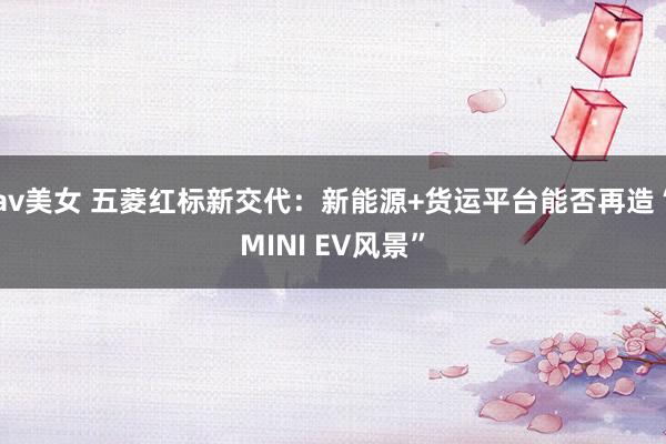 av美女 五菱红标新交代：新能源+货运平台能否再造“MINI EV风景”