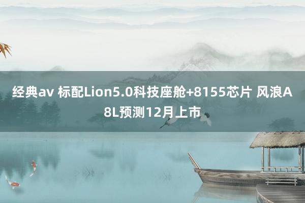 经典av 标配Lion5.0科技座舱+8155芯片 风浪A8L预测12月上市