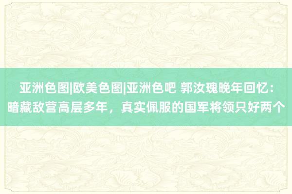 亚洲色图|欧美色图|亚洲色吧 郭汝瑰晚年回忆：暗藏敌营高层多年，真实佩服的国军将领只好两个