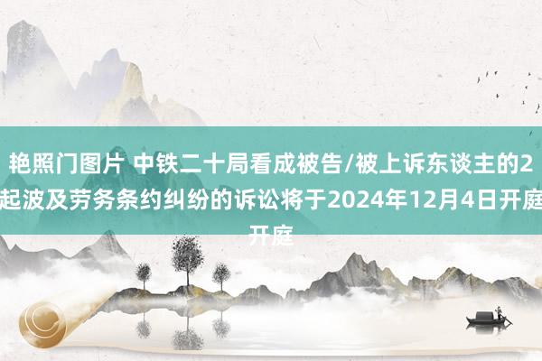 艳照门图片 中铁二十局看成被告/被上诉东谈主的2起波及劳务条约纠纷的诉讼将于2024年12月4日开庭