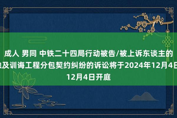 成人 男同 中铁二十四局行动被告/被上诉东谈主的1起触及训诲工程分包契约纠纷的诉讼将于2024年12月4日开庭