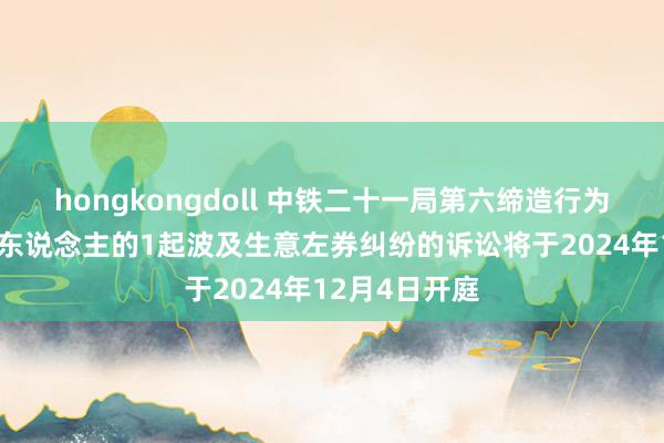 hongkongdoll 中铁二十一局第六缔造行为被告/被上诉东说念主的1起波及生意左券纠纷的诉讼将于2024年12月4日开庭