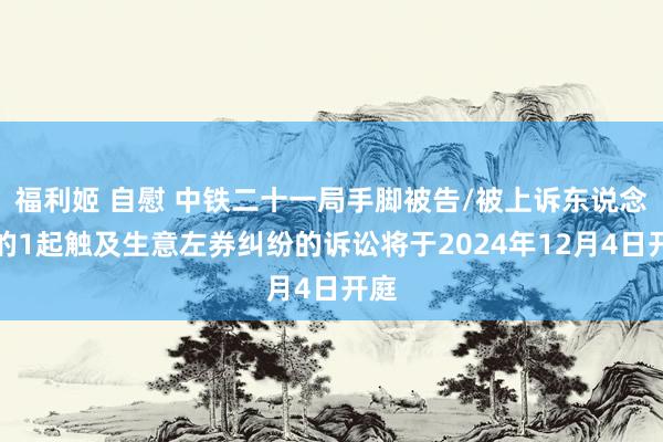 福利姬 自慰 中铁二十一局手脚被告/被上诉东说念主的1起触及生意左券纠纷的诉讼将于2024年12月4日开庭