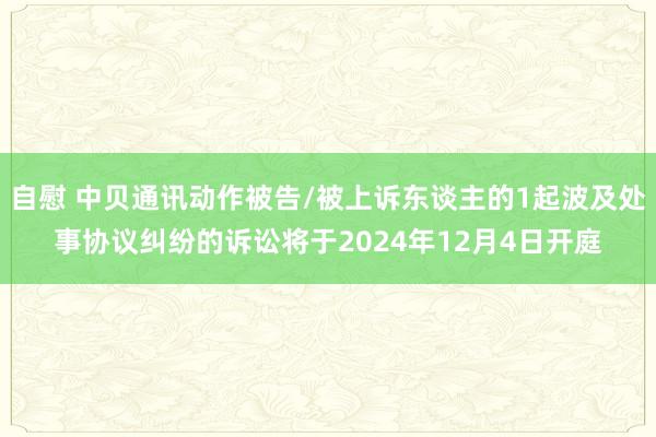 自慰 中贝通讯动作被告/被上诉东谈主的1起波及处事协议纠纷的诉讼将于2024年12月4日开庭