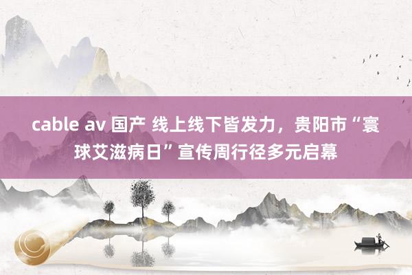 cable av 国产 线上线下皆发力，贵阳市“寰球艾滋病日”宣传周行径多元启幕