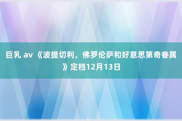 巨乳 av 《波提切利，佛罗伦萨和好意思第奇眷属》定档12月13日