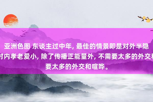 亚洲色图 东谈主过中年, 最佳的情景即是对外半隐半蔵, 对内孝老爱小, 除了传播正能量外, 不需要太多的外交和喧哗。