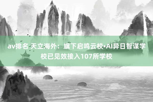 av排名 天立海外：旗下启鸣云校•AI异日智谋学校已见效接入107所学校