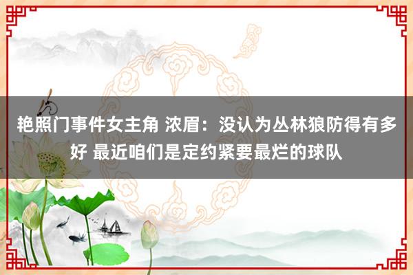 艳照门事件女主角 浓眉：没认为丛林狼防得有多好 最近咱们是定约紧要最烂的球队