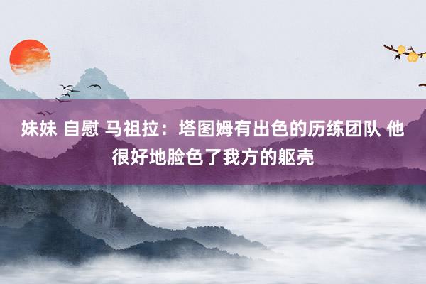 妹妹 自慰 马祖拉：塔图姆有出色的历练团队 他很好地脸色了我方的躯壳