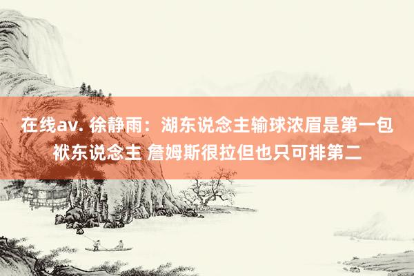 在线av. 徐静雨：湖东说念主输球浓眉是第一包袱东说念主 詹姆斯很拉但也只可排第二