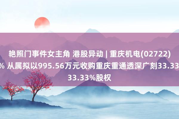 艳照门事件女主角 港股异动 | 重庆机电(02722)涨超7% 从属拟以995.56万元收购重庆重通透深广刻33.33%股权