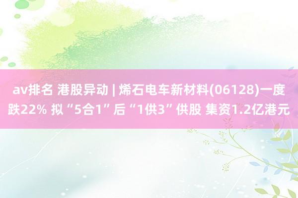 av排名 港股异动 | 烯石电车新材料(06128)一度跌22% 拟“5合1”后“1供3”供股 集资1.2亿港元