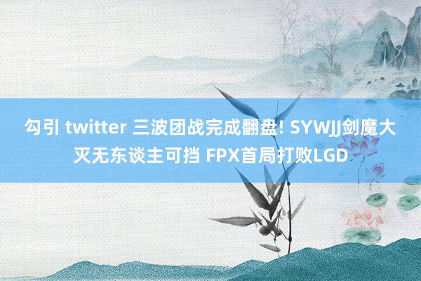 勾引 twitter 三波团战完成翻盘! SYWJJ剑魔大灭无东谈主可挡 FPX首局打败LGD