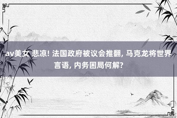 av美女 悲凉! 法国政府被议会推翻, 马克龙将世界言语, 内务困局何解?