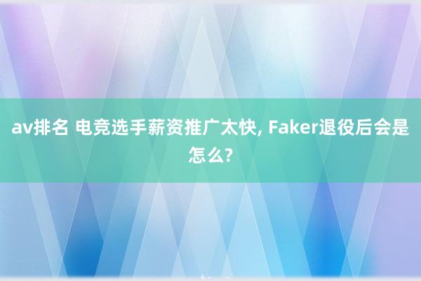 av排名 电竞选手薪资推广太快, Faker退役后会是怎么?