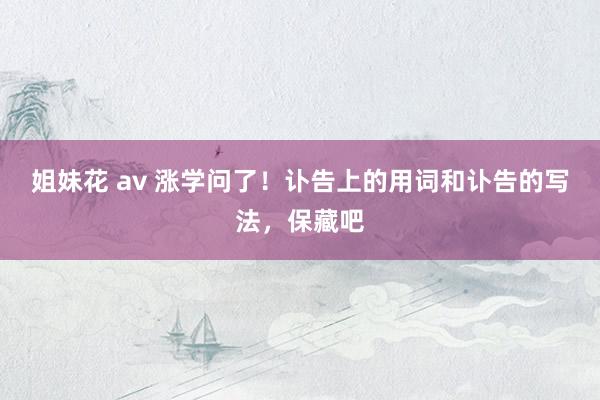 姐妹花 av 涨学问了！讣告上的用词和讣告的写法，保藏吧