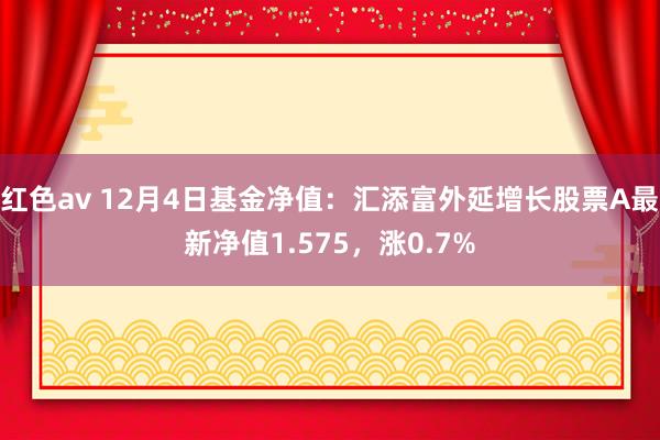 红色av 12月4日基金净值：汇添富外延增长股票A最新净值1.575，涨0.7%