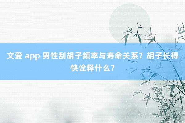 文爱 app 男性刮胡子频率与寿命关系？胡子长得快诠释什么？