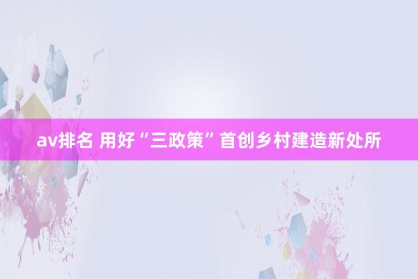 av排名 用好“三政策”首创乡村建造新处所