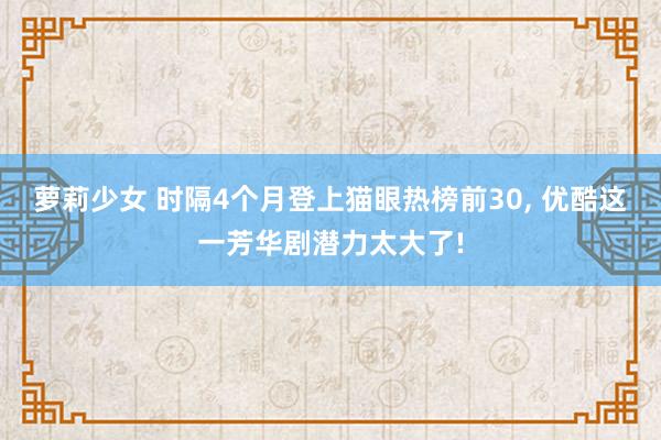 萝莉少女 时隔4个月登上猫眼热榜前30, 优酷这一芳华剧潜力太大了!